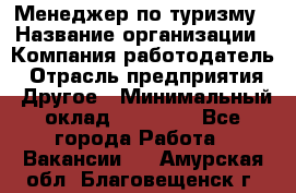 Менеджер по туризму › Название организации ­ Компания-работодатель › Отрасль предприятия ­ Другое › Минимальный оклад ­ 25 000 - Все города Работа » Вакансии   . Амурская обл.,Благовещенск г.